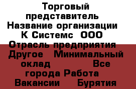 Торговый представитель › Название организации ­ К Системс, ООО › Отрасль предприятия ­ Другое › Минимальный оклад ­ 40 000 - Все города Работа » Вакансии   . Бурятия респ.